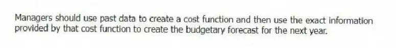 Managers should use past data to create a cost function and then use the exact information provided by that cost function to create the budgetary forecast for the next year.