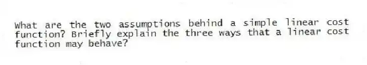 What are the two assumptions behind a simple linear cost function? Briefly explain the three ways that a linear cost function may behave?