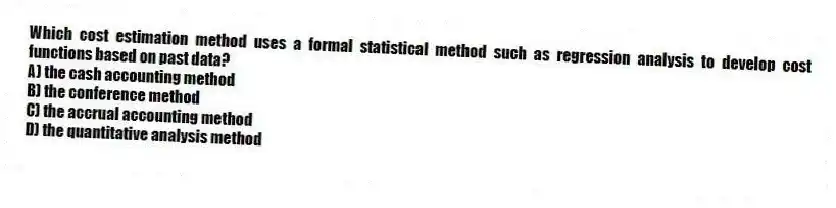 Which cost estimation method uses a formal statistical method such as regression analysis to develop cost functions based on past data?
A) the cash accounting method
B) the conference method
C) the accrual accounting method
D) the quantitative analysis method