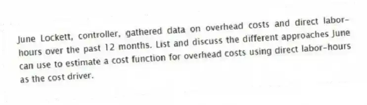 June Lockett, controller, gathered data on overhead costs and direct labor-hours over the past 12 months. List and discuss the different approaches June can use to estimate a cost function for overhead costs using direct labor-hours as the cost driver.