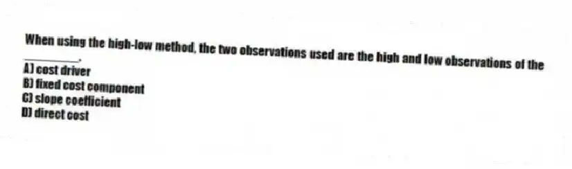 When using the high-low method, the two observations used are the high and low observations of the ________.
A) cost driver
B) fixed cost component
C) slope coefficient
D) direct cost
