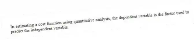 In estimating a cost function using quantitative analysis, the dependent variable is the factor used to predict the independent variable.