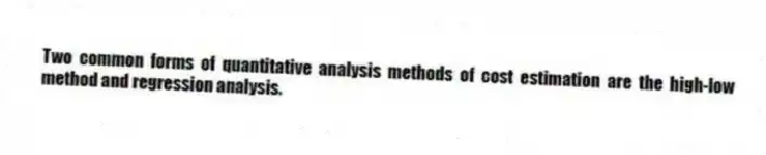 Two common forms of quantitative analysis methods of cost estimation are the high-low method and regression analysis.