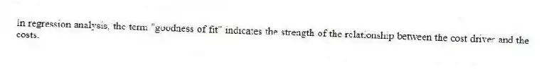 In regression analysis, the term "goodness of fit" indicates the strength of the relationship between the cost driver and the costs.
