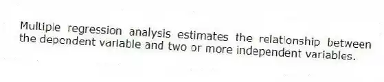 Multiple regression analysis estimates the relationship between the dependent variable and two or more independent variables.