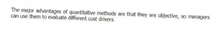 The major advantages of quantitative methods are that they are objective, so managers can use them to evaluate different cost drivers.