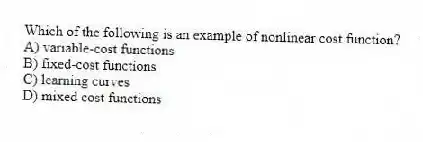Which of the following is an example of nonlinear cost function?
A) variable-cost functions
B) fixed-cost functions
C) learning curves
D) mixed cost functions