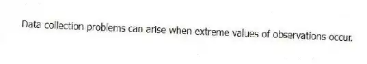 Data collection problems can arise when extreme values of observations occur.