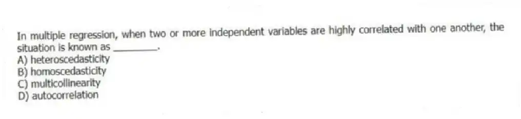 In multiple regression, when two or more independent variables are highly correlated with one another, the situation is known as ________.
A) heteroscedasticity
B) homoscedasticity
C) multicollinearity
D) autocorrelation