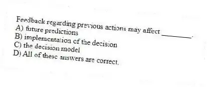 Feedback regarding previous actions may affect ________.
A) future predictions
B) implementation of the decision
C) the decision model
D) All of these answers are correct.