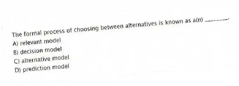 The formal process of choosing between alternatives is known as a(n) ________.
A) relevant model
B) decision model
C) alternative model
D) prediction model