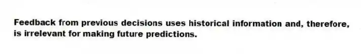 Feedback from previous decisions uses historical information and, therefore, is irrelevant for making future predictions.