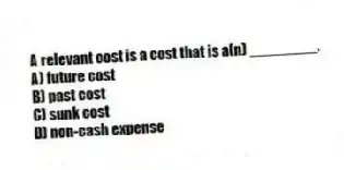 A relevant cost is a cost that is a(n) ________.
A) future cost
B) past cost
C) sunk cost
D) non-cash expense