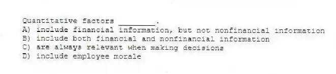 Quantitative factors ________.
A) include financial information, but not nonfinancial information
B) include both financial and nonfinancial information
C) are always relevant when making decisions
D) include employee morale