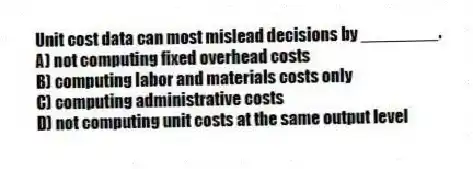 Unit cost data can most mislead decisions by ________.
A) not computing fixed overhead costs
B) computing labor and materials costs only
C) computing administrative costs
D) not computing unit costs at the same output level