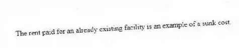 The rent paid for an already existing facility is an example of a sunk cost.