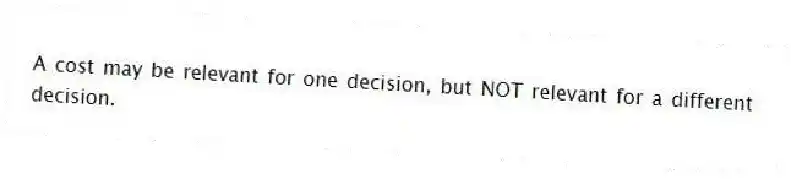 A cost may be relevant for one decision, but NOT relevant for a different decision.