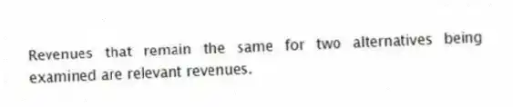 Revenues that remain the same for two alternatives being examined are relevant revenues.