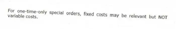 For one-time-only special orders, fixed costs may be relevant but NOT variable costs.
