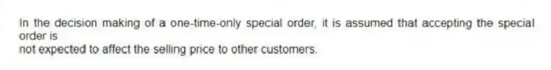 In the decision making of a one-time-only special order, it is assumed that accepting the special order is
not expected to affect the selling price to other customers.