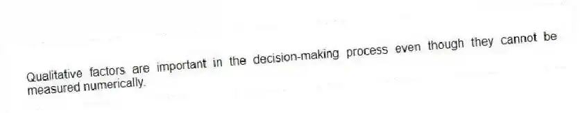 Qualitative factors are important in the decision-making process even though they cannot be measured numerically.