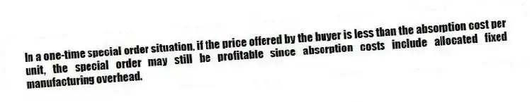 In a one-time special order situation, if the price offered by the buyer is less than the absorption cost per unit, the special order may still be profitable since absorption costs include allocated fixed manufacturing overhead.