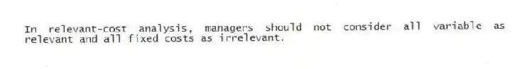 In relevant-cost analysis, managers should not consider all variable as relevant and all fixed costs as irrelevant.