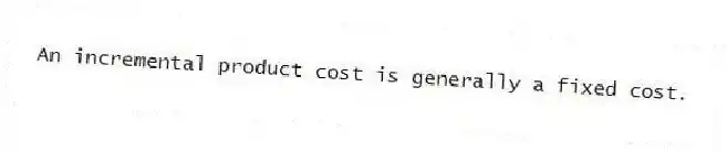 An incremental product cost is generally a fixed cost.