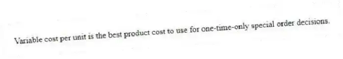 Variable cost per unit is the best product cost to use for one-time-only special order decisions.