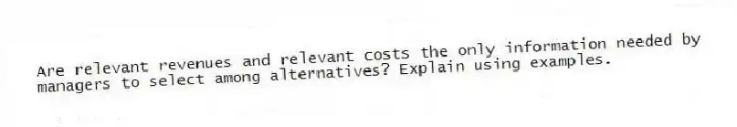 Are relevant revenues and relevant costs the only information needed by managers to select among alternatives? Explain using examples.