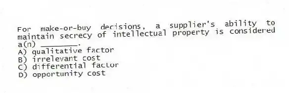 For make-or-buy decisions, a supplier's ability to maintain secrecy of intellectual property is considered a(n) ________.
A) qualitative factor
B) irrelevant cost
C) differential factor
D) opportunity cost