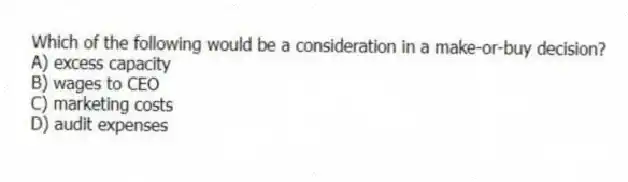 Which of the following would be a consideration in a make-or-buy decision?
A) excess capacity
B) wages to CEO
C) marketing costs
D) audit expenses