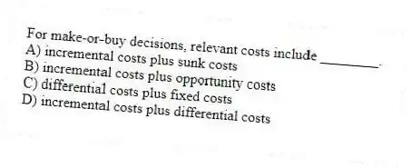 For make-or-buy decisions, relevant costs include ________.
A) incremental costs plus sunk costs
B) incremental costs plus opportunity costs
C) differential costs plus fixed costs
D) incremental costs plus differential costs