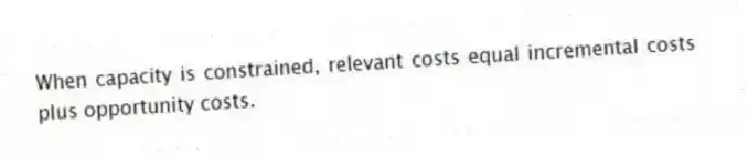 When capacity is constrained, relevant costs equal incremental costs plus opportunity costs.