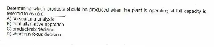 Determining which products should be produced when the plant is operating at full capacity is referred to as a(n) ________.
A) outsourcing analysis
B) total alternative approach
C) product-mix decision
D) short-run focus decision