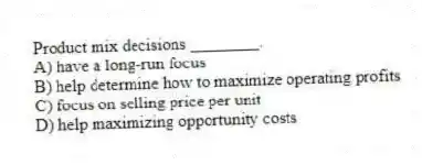 Product mix decisions ________.
A) have a long-run focus
B) help determine how to maximize operating profits
C) focus on selling price per unit
D) help maximizing opportunity costs