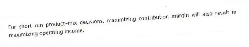 For short-run product-mix decisions, maximizing contribution margin will also result in maximizing operating income.