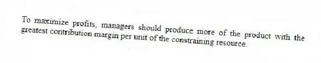 To maximize profits, managers should produce more of the product with the greatest contribution margin per unit of the constraining resource.