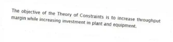 The objective of the Theory of Constraints is to increase throughput margin while increasing investment in plant and equipment.