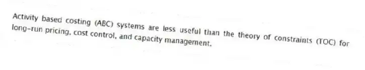 Activity based costing (ABC) systems are less useful than the theory of constraints (TOC) for long-run pricing, cost control, and capacity management.