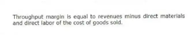 Throughput margin is equal to revenues minus direct materials and direct labor of the cost of goods sold.