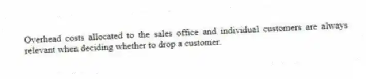 Overhead costs allocated to the sales office and individual customers are always relevant when deciding whether to drop a customer.
