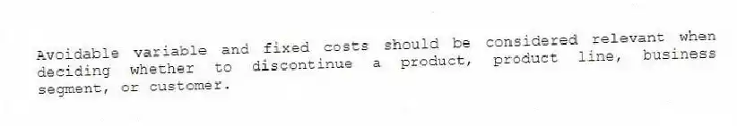 Avoidable variable and fixed costs should be considered relevant when deciding whether to discontinue a product, product line, business segment, or customer.