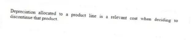 Depreciation allocated to a product line is a relevant cost when deciding to discontinue that product.