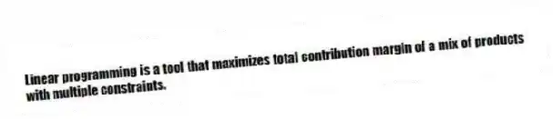 Linear programming is a tool that maximizes total contribution margin of a mix of products with multiple constraints.
