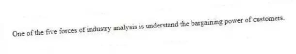 One of the five forces of industry analysis is understand the bargaining power of customers.