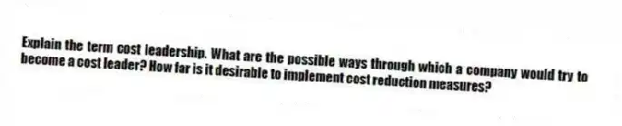Explain the term cost leadership. What are the possible ways through which a company would try to become a cost leader? How far is it desirable to implement cost reduction measures?