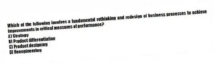Which of the following involves a fundamental rethinking and redesign of business processes to achieve improvements in critical measures of performance?
A) Strategy
B) Product differentiation
C) Product designing
D) Reengineering