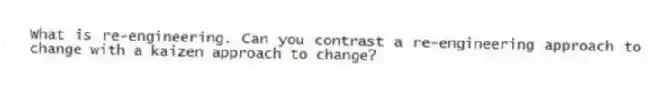 What is re-engineering. Can you contrast a re-engineering approach to change with a kaizen approach to change?