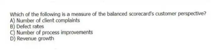 Which of the following is a measure of the balanced scorecard's customer perspective?
A) Number of client complaints
B) Defect rates
C) Number of process improvements
D) Revenue growth